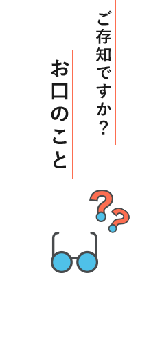 ご存知ですか？ お口のこと